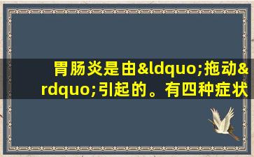 胃肠炎是由“拖动”引起的。有四种症状，这意味着您的胃和肠子已经是“疾病”