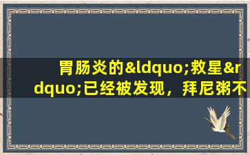 胃肠炎的“救星”已经被发现，拜尼粥不在列表中，很少有胃肠炎患者知道这一点！