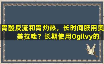 胃酸反流和胃灼热，长时间服用奥美拉唑？长期使用Ogilvy的4个危险，您必须小心