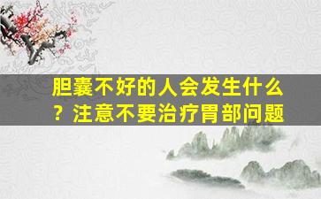 胆囊不好的人会发生什么？注意不要治疗胃部问题