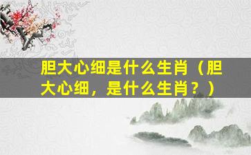 胆大心细是什么生肖（胆大心细，是什么生肖？）