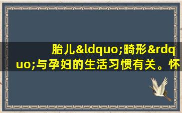 胎儿“畸形”与孕妇的生活习惯有关。怀孕期间这“4件事”别碰，为了宝宝，忍耐一下。