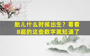 胎儿什么时候出生？看看B超的这些数字就知道了