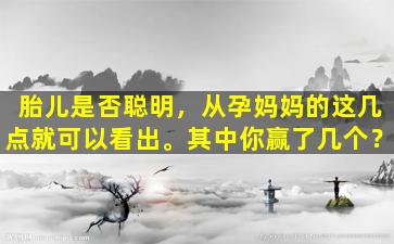 胎儿是否聪明，从孕妈妈的这几点就可以看出。其中你赢了几个？