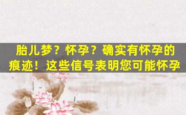 胎儿梦？怀孕？确实有怀孕的痕迹！这些信号表明您可能怀孕