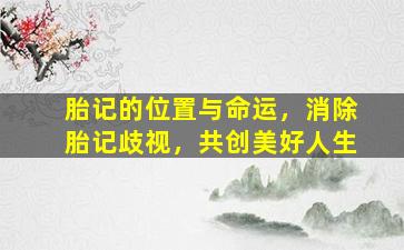 胎记的位置与命运，消除胎记歧视，共创美好人生