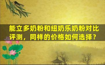 能立多奶粉和纽奶乐奶粉对比评测，同样的价格如何选择？