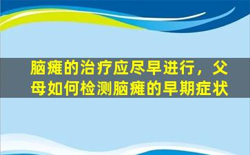 脑瘫的治疗应尽早进行，父母如何检测脑瘫的早期症状