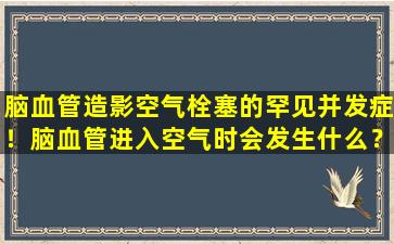 脑血管造影空气栓塞的罕见并发症！脑血管进入空气时会发生什么？