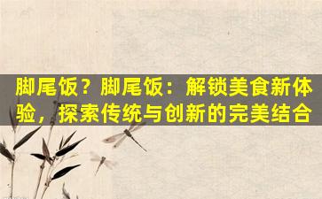 脚尾饭？脚尾饭：解锁美食新体验，探索传统与创新的完美结合