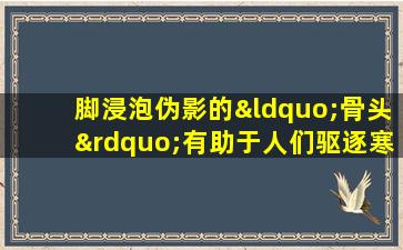 脚浸泡伪影的“骨头”有助于人们驱逐寒冷和潮湿。浸泡的好处超过1点！
