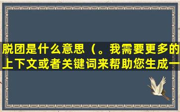 脱团是什么意思（。我需要更多的上下文或者关键词来帮助您生成一个合适的标题。）