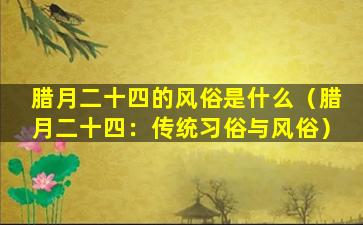 腊月二十四的风俗是什么（腊月二十四：传统习俗与风俗）