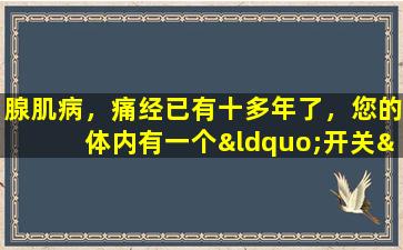 腺肌病，痛经已有十多年了，您的体内有一个“开关”。如果找到它，症状自然会缓解
