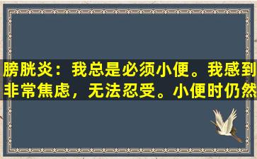 膀胱炎：我总是必须小便。我感到非常焦虑，无法忍受。小便时仍然会受伤。我应该怎么办？