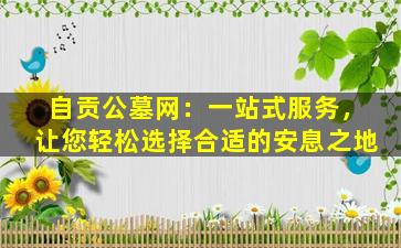 自贡公墓网：一站式服务，让您轻松选择合适的安息之地