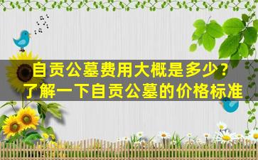 自贡公墓费用大概是多少？了解一下自贡公墓的价格标准