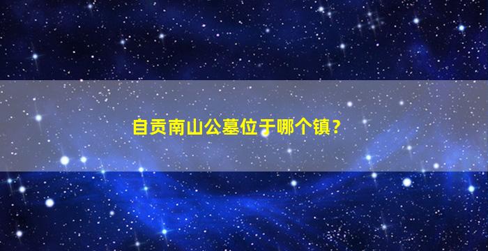 自贡南山公墓位于哪个镇？