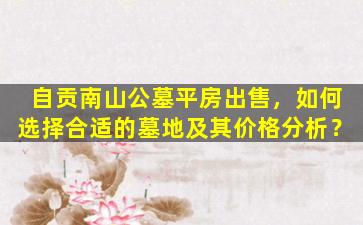 自贡南山公墓平房出售，如何选择合适的墓地及其价格分析？