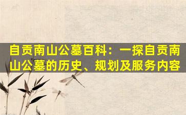 自贡南山公墓百科：一探自贡南山公墓的历史、规划及服务内容