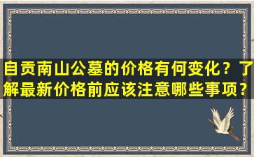 自贡南山公墓的价格有何变化？了解最新价格前应该注意哪些事项？