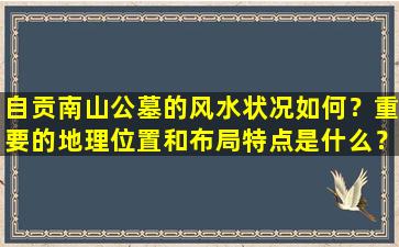 自贡南山公墓的风水状况如何？重要的地理位置和布局特点是什么？