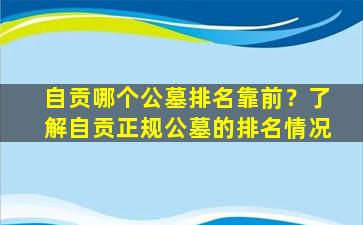 自贡哪个公墓排名靠前？了解自贡正规公墓的排名情况