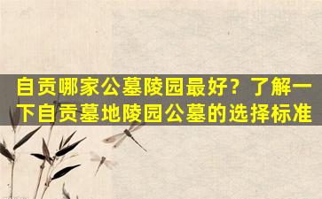 自贡哪家公墓陵园最好？了解一下自贡墓地陵园公墓的选择标准