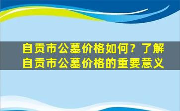 自贡市公墓价格如何？了解自贡市公墓价格的重要意义
