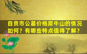 自贡市公墓价格犀牛山的情况如何？有哪些特点值得了解？