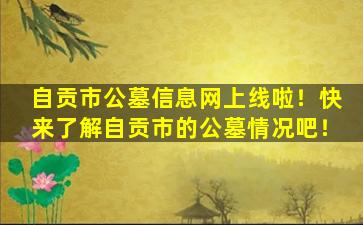 自贡市公墓信息网上线啦！快来了解自贡市的公墓情况吧！