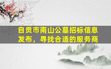 自贡市南山公墓招标信息发布，寻找合适的服务商
