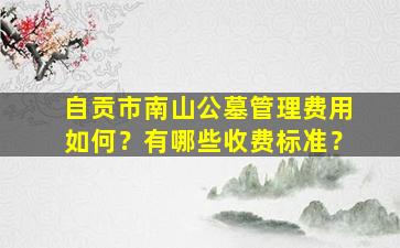 自贡市南山公墓管理费用如何？有哪些收费标准？