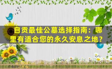 自贡最佳公墓选择指南：哪里有适合您的永久安息之地？