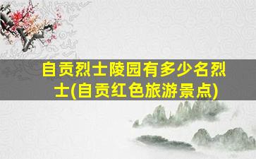 自贡烈士陵园有多少名烈士(自贡红色旅游景点)