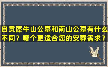 自贡犀牛山公墓和南山公墓有什么不同？哪个更适合您的安葬需求？