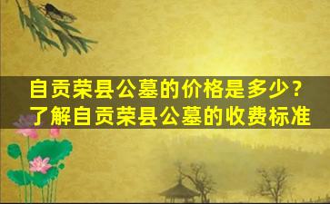 自贡荣县公墓的价格是多少？了解自贡荣县公墓的收费标准
