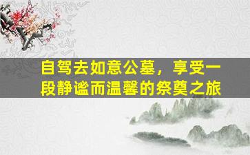 自驾去如意公墓，享受一段静谧而温馨的祭奠之旅