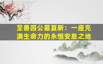 至善园公墓夏新：一座充满生命力的永恒安息之地