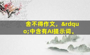 舍不得作文，”中含有AI提示词。