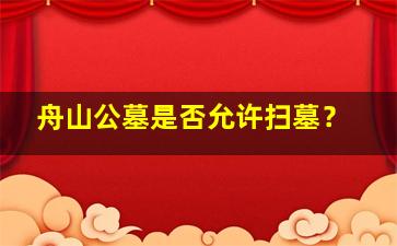 舟山公墓是否允许扫墓？