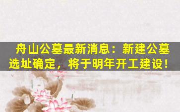 舟山公墓最新消息：新建公墓选址确定，将于明年开工建设！