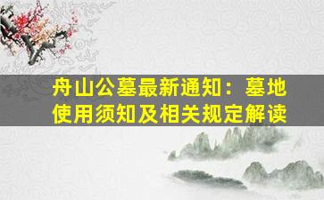 舟山公墓最新通知：墓地使用须知及相关规定解读
