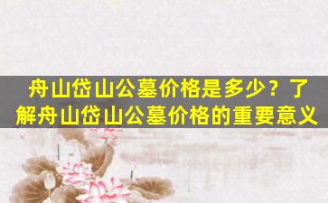 舟山岱山公墓价格是多少？了解舟山岱山公墓价格的重要意义