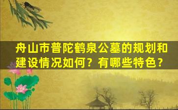 舟山市普陀鹤泉公墓的规划和建设情况如何？有哪些特色？