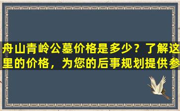 舟山青岭公墓价格是多少？了解这里的价格，为您的后事规划提供参考！