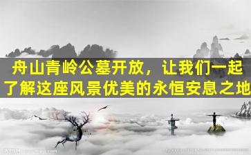 舟山青岭公墓开放，让我们一起了解这座风景优美的永恒安息之地