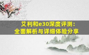艾利和e30深度评测：全面解析与详细体验分享