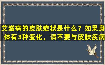 艾滋病的皮肤症状是什么？如果身体有3种变化，请不要与皮肤疾病混淆