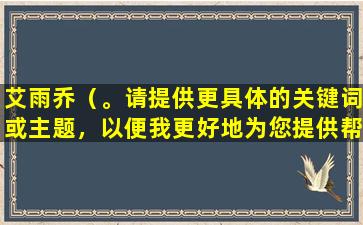 艾雨乔（。请提供更具体的关键词或主题，以便我更好地为您提供帮助。）